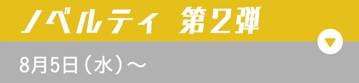 ノベルティ 第2弾 8月5日（水）〜